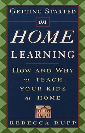 Getting Started on Home Learning: How and Why to Teach Your Kids at Home by Rebecca Rupp