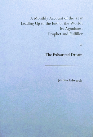 A Monthly Account of the Year Leading Up to the End of the World, by Agonistes, Prophet and Fulfiller; or, The Exhausted Dream by Joshua Edwards