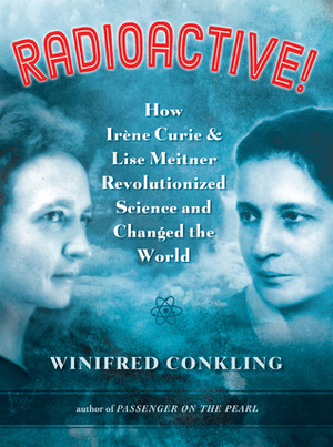 Radioactive!: How Irène Curie and Lise Meitner Revolutionized Science and Changed the World by Winifred Conkling