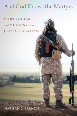 And God Knows the Martyrs: Martyrdom and Violence in Jihadi-Salafism by Nathan S. French