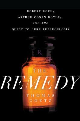 The Remedy: Robert Koch, Arthur Conan Doyle, and the Quest to Cure Tuberculosis by Thomas Goetz