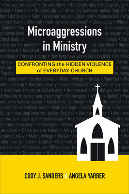 Microaggressions in Ministry: Confronting the Hidden Violence of Everyday Church by Angela Yarber, Cody J. Sanders