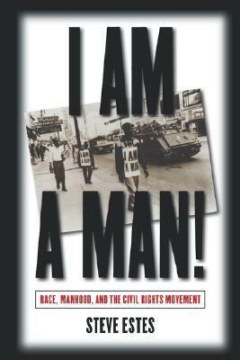 I Am a Man!: Race, Manhood, and the Civil Rights Movement by Steve Estes