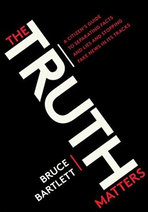 The Truth Matters: A Citizen's Guide to Separating Facts from Lies and Stopping Fake News in Its Tracks by Bruce Bartlett