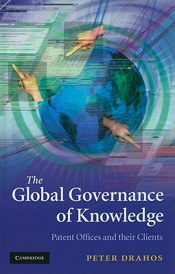 The Global Governance of Knowledge: Patent Offices and Their Clients by Peter Drahos