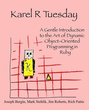 Karel R Tuesday: A Gentle Introduction to the Art of Dynamic Object-Oriented Programming in Ruby by Jim Roberts, Richard Pattis, Mark Stehlik