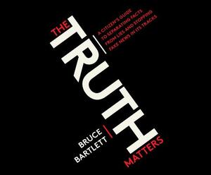 The Truth Matters: A Citizen's Guide to Separating Facts from Lies and Stopping Fake News in Its Tracks by Bruce Bartlett