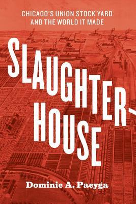 Slaughterhouse: Chicago's Union Stock Yard and the World It Made by Dominic A. Pacyga