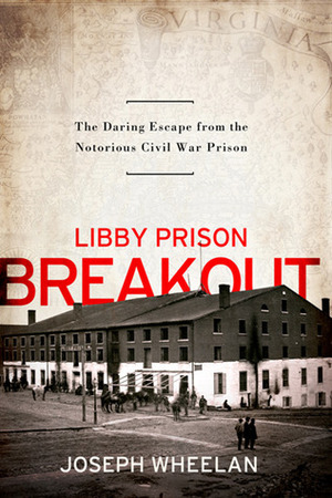 Libby Prison Breakout: The Daring Escape from the Notorious Civil War Prison by Joseph Wheelan