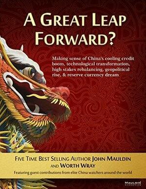 A Great Leap Forward?: Making Sense of China's Cooling Credit Boom, Technological Transformation, High Stakes Rebalancing, Geopolitical Rise, & Reserve Currency Dream by John Mauldin, Worth Wray