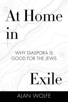 At Home in Exile: Why Diaspora Is Good for the Jews by Alan Wolfe