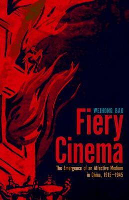 Fiery Cinema: The Emergence of an Affective Medium in China, 1915-1945 by Weihong Bao
