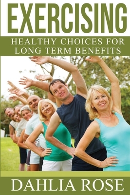 Exercising: Healthy Choices For Long Term Benefits by Dahlia Rose