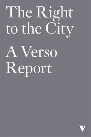 The Right To The City: A Verso Report by Alexander Vasudevan, Peter Marcuse, Dubravka Sekulic, Don Mitchell, David Adler, Andrea Gibbons, Joe Shaw, Mark Graham, Neil Brenner, Bradley L. Garrett, Anna Minton, David Madden, Andy Merrifield, Rebecca Omonira-Oyekanmi, Nina Power, Huw Lemmey