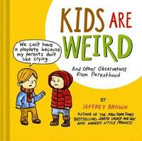 Kids Are Weird: And Other Observations from Parenthood by Jeffrey Brown