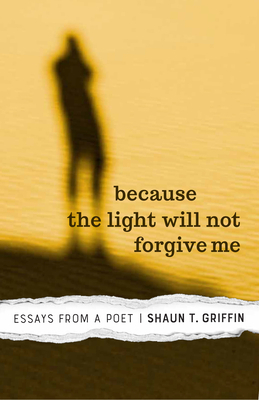 Because the Light Will Not Forgive Me: Essays from a Poet by Shaun T. Griffin