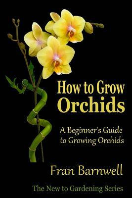 How to Grow Orchids: A Beginner's Guide to Growing Orchids by Fran Barnwell