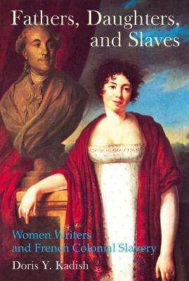 Fathers, Daughters, and Slaves: Women Writers and French Colonial Slavery by Doris Y. Kadish