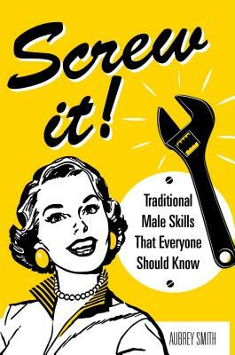 Screw It!: Traditional Male Skills That Everyone Should Know by Aubrey Smith