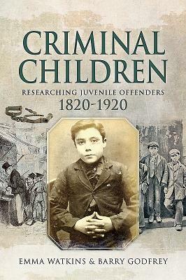 Criminal Children: Researching Juvenile Offenders 1820-1920 by Barry Godfrey, Emma Watkins