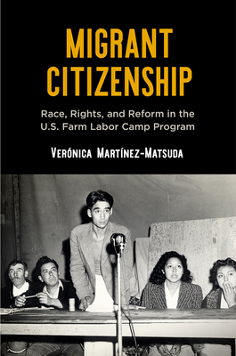 Migrant Citizenship: Race, Rights, and Reform in the U.S. Farm Labor Camp Program by Verónica Martínez-Matsuda