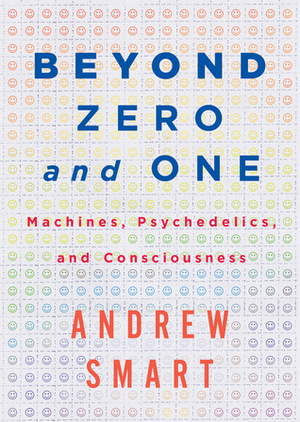 Beyond Zero and One: Machines, Psychedelics, and Consciousness by Andrew Smart