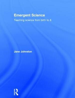 Emergent Science: Teaching Science from Birth to 8 by Jane Johnston