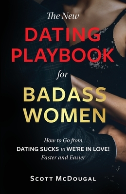 The New Dating Playbook for Badass Women: How to Go from DATING SUCKS to WE'RE IN LOVE! Faster and Easier by Scott McDougal