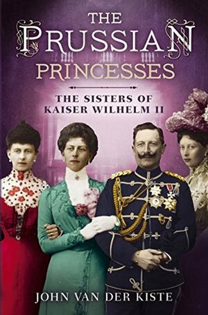 The Prussian Princesses: The Sisters of Kaiser Wilhelm II by John Van der Kiste