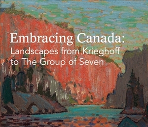 Embracing Canada: Landscapes from Krieghoff to The Group of Seven by Ian M. Thom