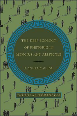 The Deep Ecology of Rhetoric in Mencius and Aristotle: A Somatic Guide by Douglas Robinson