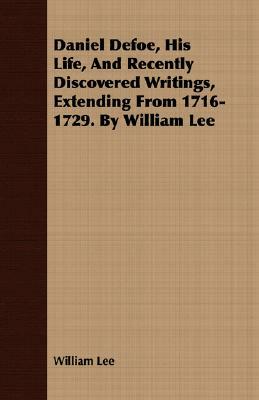 Daniel Defoe, His Life, and Recently Discovered Writings, Extending from 1716-1729. by William Lee by William Lee