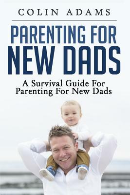 Parenting for New Dads: A Survival Guide for Parenting for New Dads by Colin Adams