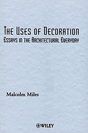 The Uses of Decoration: Essays in the Architectural Everyday by Malcolm Miles