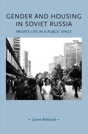 Gender and Housing in Soviet Russia: Private Life in a Public Space by Lynne Attwood