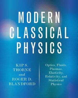 Modern Classical Physics: Optics, Fluids, Plasmas, Elasticity, Relativity, and Statistical Physics by Kip S. Thorne, Roger D. Blandford
