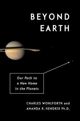 Beyond Earth: Our Path to a New Home in the Planets by Amanda R. Hendrix, Charles Wohlforth