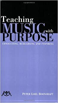 Teaching Music with Purpose: Conducting, Rehearsing and Inspiring by Peter Loel Boonshaft