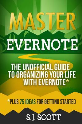 Master Evernote: The Unofficial Guide to Organizing Your Life with Evernote (Plus 75 Ideas for Getting Started) by S. J. Scott