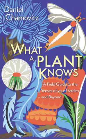What a Plant Knows: The Hidden Senses of Your Garden - and Beyond by Daniel Chamovitz