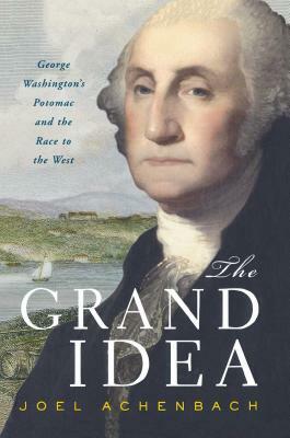 Grand Idea: George Washington's Potomac and the Race to the West by Joel Achenbach