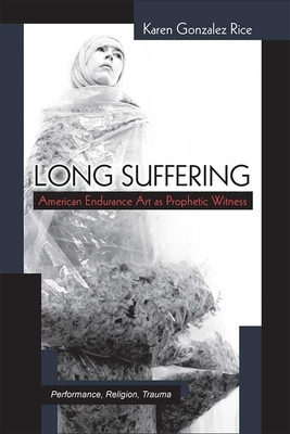 Long Suffering: American Endurance Art as Prophetic Witness by Karen Gonzalez Rice