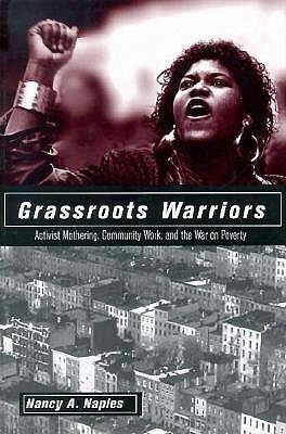 Grassroots Warriors: Activist Mothering, Community Work, and the War on Poverty by Nancy A. Naples