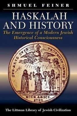 Haskalah and History: The Emergence of a Modern Jewish Historical Consciousness by Shmuel Feiner