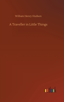 A Traveller in Little Things by William Henry Hudson