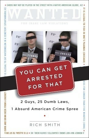 You Can Get Arrested for That: 2 Guys, 25 Dumb Laws, 1 Absurd American Crime Spree by Rich Smith