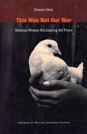 This Was Not Our War: Bosnian Women Reclaiming the Peace by Swanee Hunt, Bill Clinton