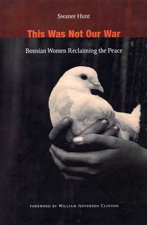 This Was Not Our War: Bosnian Women Reclaiming the Peace by Bill Clinton, Swanee Hunt