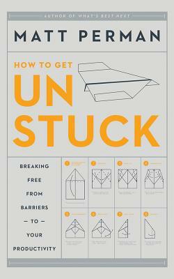 How to Get Unstuck: Breaking Free from Barriers to Your Productivity by Matt Perman