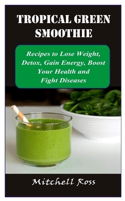 Tropical Green Smoothie: Recipes to Lose Weight, Detox, Gain Energy, Boost Your Health and Fight Diseases by Mitchell Ross